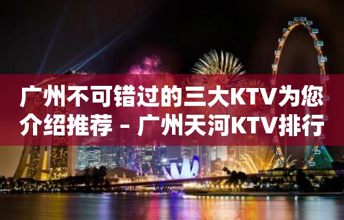 广州不可错过的三大KTV为您介绍推荐 – 广州天河KTV排行