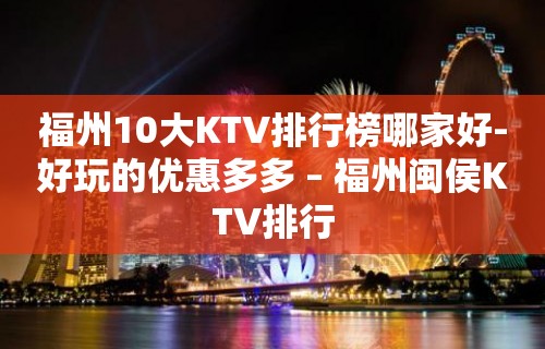 福州10大KTV排行榜哪家好-好玩的优惠多多 – 福州闽侯KTV排行