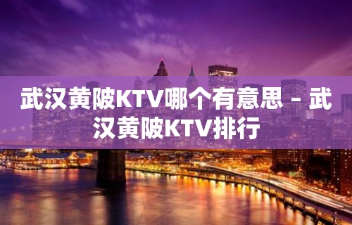 武汉黄陂KTV哪个有意思 – 武汉黄陂KTV排行