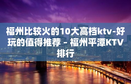 福州比较火的10大高档ktv-好玩的值得推荐 – 福州平潭KTV排行