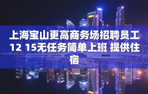 上海宝山更高商务场招聘员工12 15无任务简单上班 提供住宿