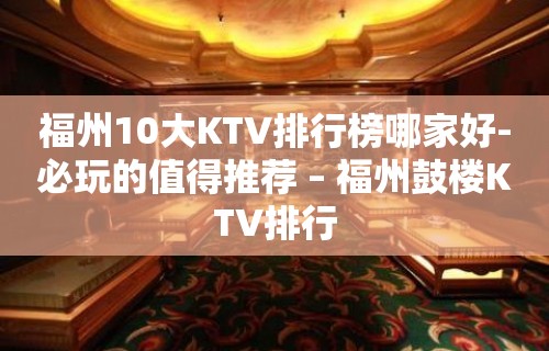 福州10大KTV排行榜哪家好-必玩的值得推荐 – 福州鼓楼KTV排行