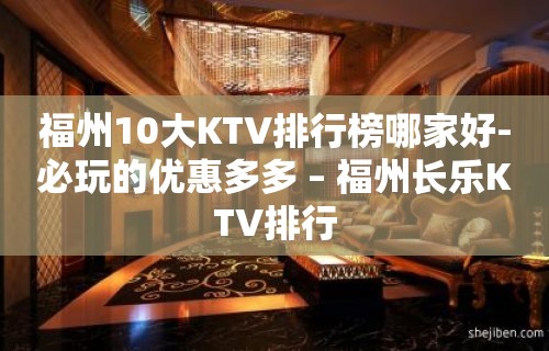 福州10大KTV排行榜哪家好-必玩的优惠多多 – 福州长乐KTV排行