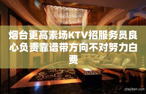 烟台更高素场KTV招服务员良心负责靠谱带方向不对努力白费