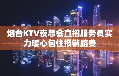 烟台KTV夜总会直招服务员实力暖心包住报销路费