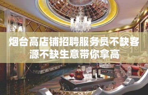 烟台高店铺招聘服务员不缺客源不缺生意带你拿高