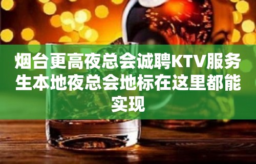 烟台更高夜总会诚聘KTV服务生本地夜总会地标在这里都能实现