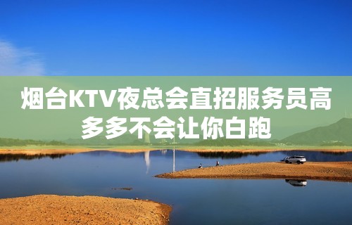 烟台KTV夜总会直招服务员高多多不会让你白跑