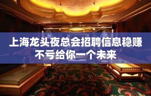 上海龙头夜总会招聘信息稳赚不亏给你一个未来