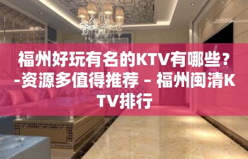 福州好玩有名的KTV有哪些？-资源多值得推荐 – 福州闽清KTV排行