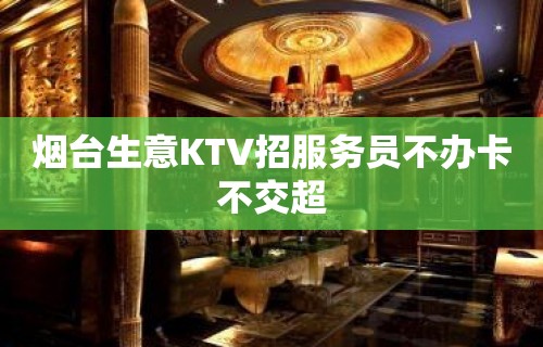 烟台生意KTV招服务员不办卡不交超