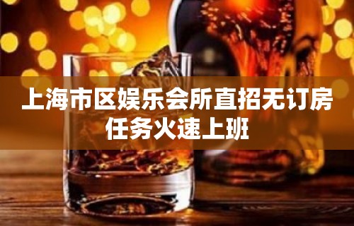 上海市区娱乐会所直招无订房任务火速上班