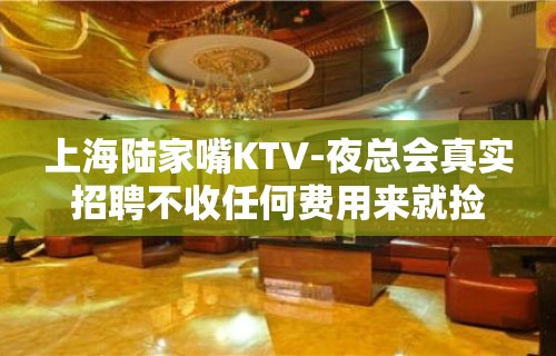 上海陆家嘴KTV-夜总会真实招聘不收任何费用来就捡