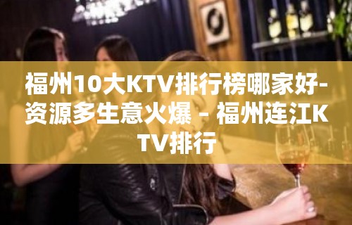 福州10大KTV排行榜哪家好-资源多生意火爆 – 福州连江KTV排行