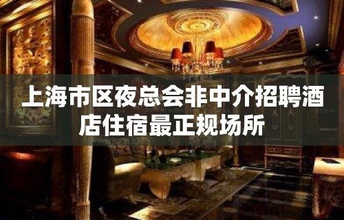 上海市区夜总会非中介招聘酒店住宿最正规场所