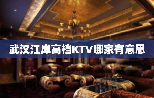 武汉江岸高档KTV哪家有意思