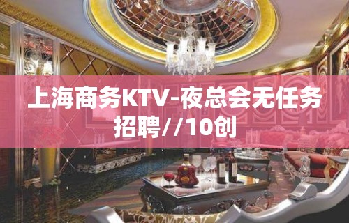 上海商务KTV-夜总会无任务招聘//10创