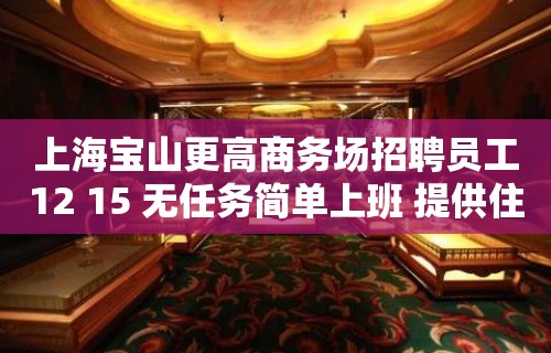 上海宝山更高商务场招聘员工12 15 无任务简单上班 提供住