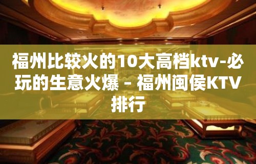 福州比较火的10大高档ktv-必玩的生意火爆 – 福州闽侯KTV排行