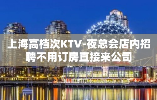 上海高档次KTV-夜总会店内招聘不用订房直接来公司