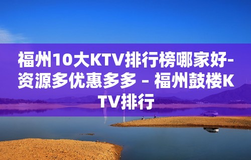 福州10大KTV排行榜哪家好-资源多优惠多多 – 福州鼓楼KTV排行