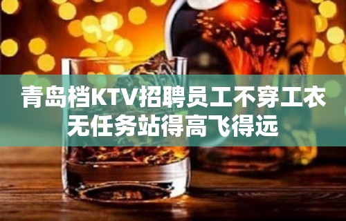 青岛档KTV招聘员工不穿工衣无任务站得高飞得远