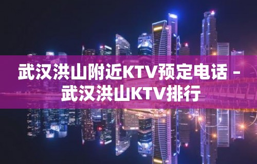 武汉洪山附近KTV预定电话 – 武汉洪山KTV排行