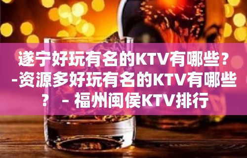 遂宁好玩有名的KTV有哪些？-资源多好玩有名的KTV有哪些？ – 福州闽侯KTV排行