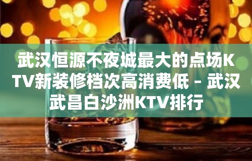 武汉恒源不夜城最大的点场KTV新装修档次高消费低 – 武汉武昌白沙洲KTV排行