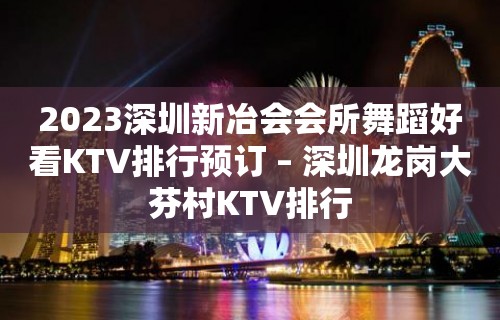 2023深圳新冶会会所舞蹈好看KTV排行预订 – 深圳龙岗大芬村KTV排行