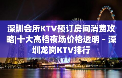 深圳会所KTV预订房间消费攻略|十大高档夜场价格透明 – 深圳龙岗KTV排行