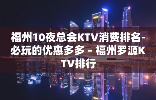 福州10夜总会KTV消费排名-必玩的优惠多多 – 福州罗源KTV排行