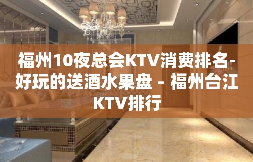 福州10夜总会KTV消费排名-好玩的送酒水果盘 – 福州台江KTV排行