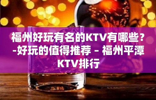 福州好玩有名的KTV有哪些？-好玩的值得推荐 – 福州平潭KTV排行