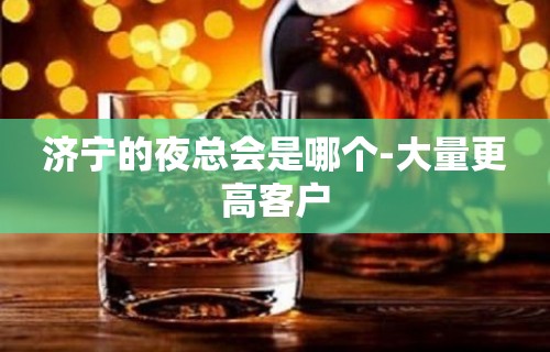 济宁的夜总会是哪个-大量更高客户