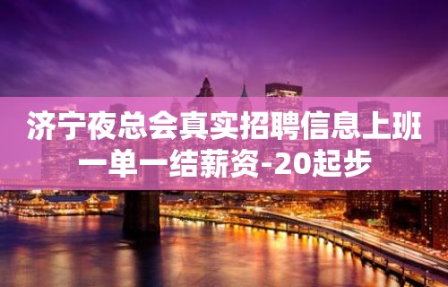 济宁夜总会真实招聘信息上班一单一结薪资-20起步