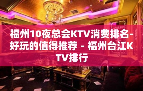 福州10夜总会KTV消费排名-好玩的值得推荐 – 福州台江KTV排行