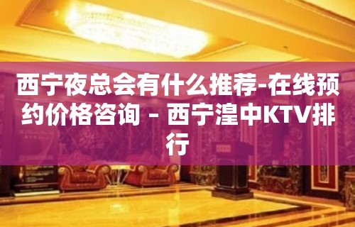 西宁夜总会有什么推荐-在线预约价格咨询 – 西宁湟中KTV排行