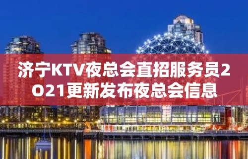 济宁KTV夜总会直招服务员2O21更新发布夜总会信息