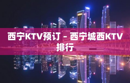 西宁KTV预订 – 西宁城西KTV排行