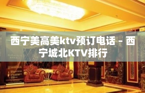 西宁美高美ktv预订电话 – 西宁城北KTV排行