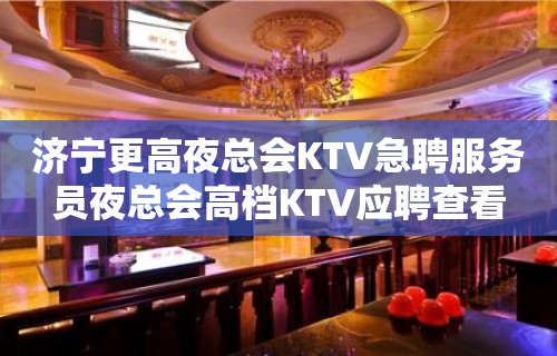 济宁更高夜总会KTV急聘服务员夜总会高档KTV应聘查看