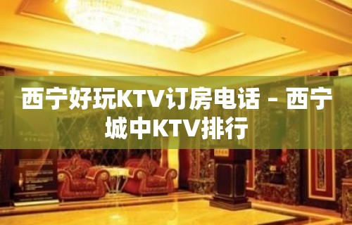 西宁好玩KTV订房电话 – 西宁城中KTV排行