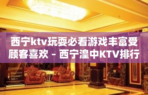 西宁ktv玩耍必看游戏丰富受顾客喜欢 – 西宁湟中KTV排行