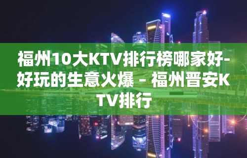 福州10大KTV排行榜哪家好-好玩的生意火爆 – 福州晋安KTV排行