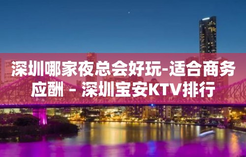 深圳哪家夜总会好玩-适合商务应酬 – 深圳宝安KTV排行