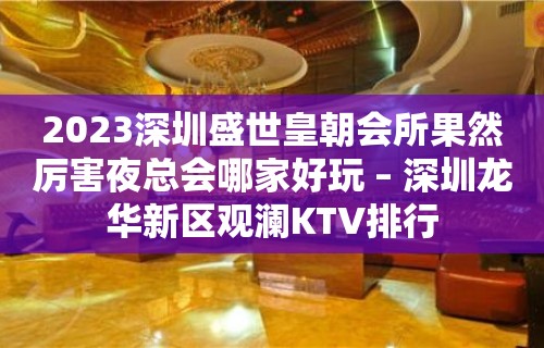 2023深圳盛世皇朝会所果然厉害夜总会哪家好玩 – 深圳龙华新区观澜KTV排行