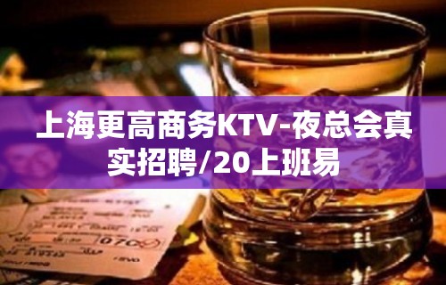 上海更高商务KTV-夜总会真实招聘/20上班易