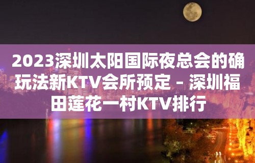 2023深圳太阳国际夜总会的确玩法新KTV会所预定 – 深圳福田莲花一村KTV排行