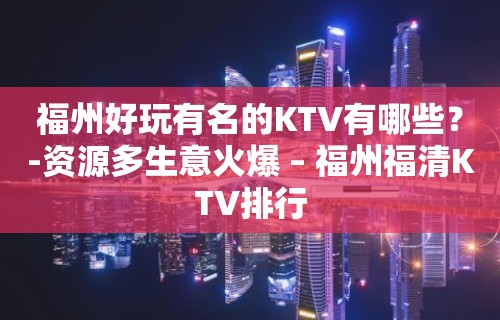 福州好玩有名的KTV有哪些？-资源多生意火爆 – 福州福清KTV排行